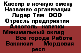 Кассир в ночную смену › Название организации ­ Лидер Тим, ООО › Отрасль предприятия ­ Алкоголь, напитки › Минимальный оклад ­ 36 000 - Все города Работа » Вакансии   . Мордовия респ.